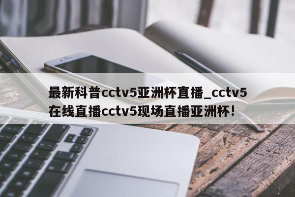 最新科普cctv5亚洲杯直播_cctv5在线直播cctv5现场直播亚洲杯!