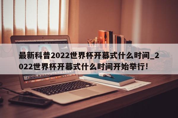 最新科普2022世界杯开幕式什么时间_2022世界杯开幕式什么时间开始举行!