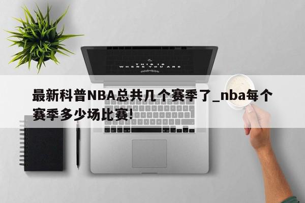 最新科普NBA总共几个赛季了_nba每个赛季多少场比赛!