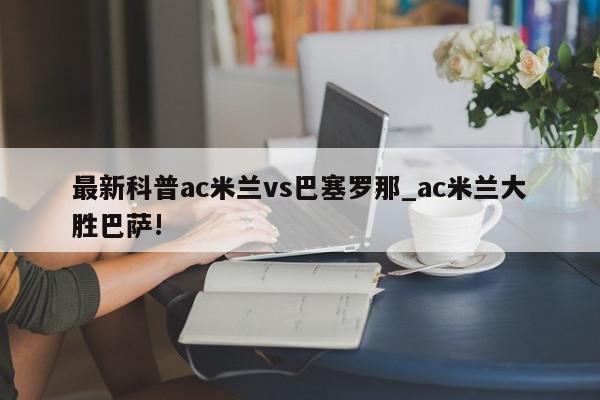 最新科普ac米兰vs巴塞罗那_ac米兰大胜巴萨!