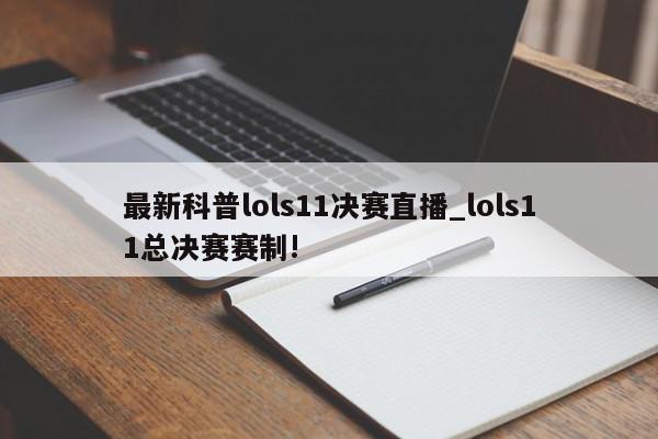 最新科普lols11决赛直播_lols11总决赛赛制!