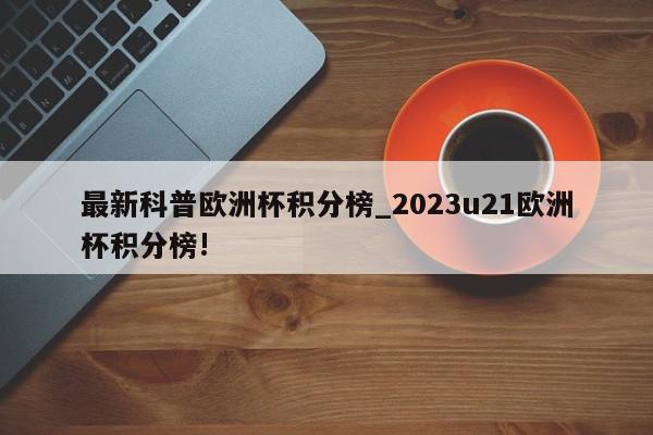 最新科普欧洲杯积分榜_2023u21欧洲杯积分榜!