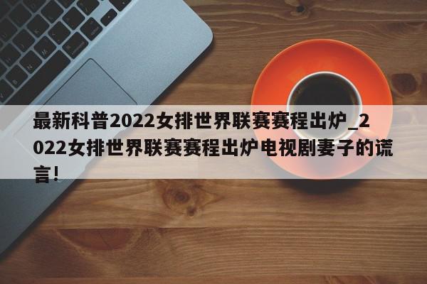 最新科普2022女排世界联赛赛程出炉_2022女排世界联赛赛程出炉电视剧妻子的谎言!