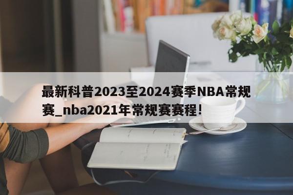 最新科普2023至2024赛季NBA常规赛_nba2021年常规赛赛程!