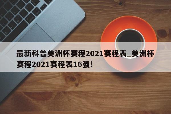 最新科普美洲杯赛程2021赛程表_美洲杯赛程2021赛程表16强!