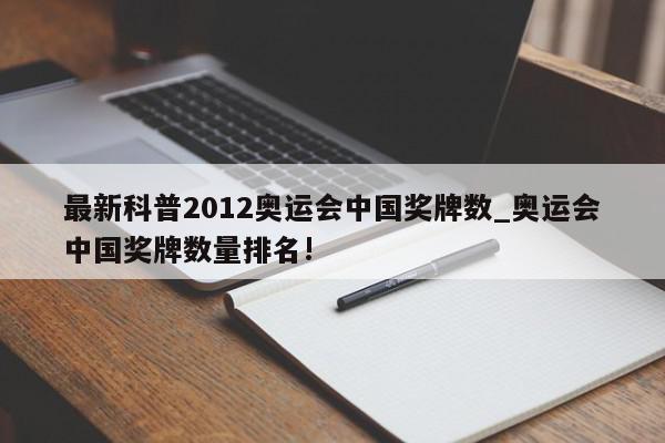 最新科普2012奥运会中国奖牌数_奥运会中国奖牌数量排名!