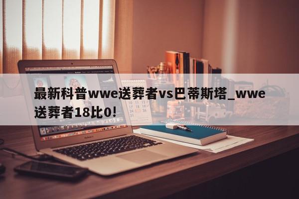 最新科普wwe送葬者vs巴蒂斯塔_wwe送葬者18比0!