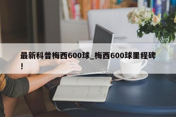 最新科普梅西600球_梅西600球里程碑!