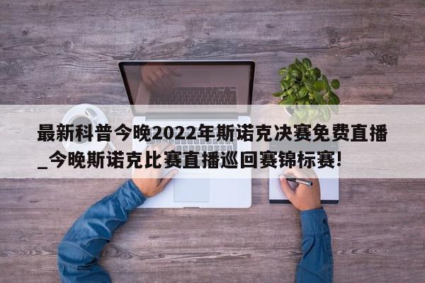 最新科普今晚2022年斯诺克决赛免费直播_今晚斯诺克比赛直播巡回赛锦标赛!