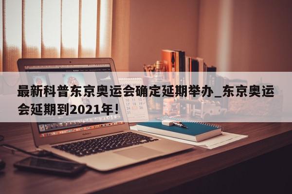 最新科普东京奥运会确定延期举办_东京奥运会延期到2021年!