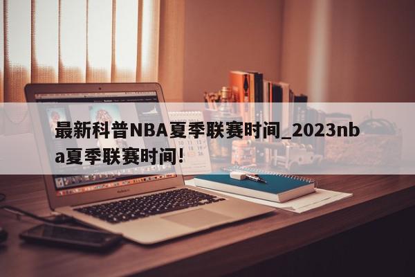 最新科普NBA夏季联赛时间_2023nba夏季联赛时间!