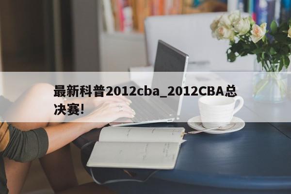 最新科普2012cba_2012CBA总决赛!