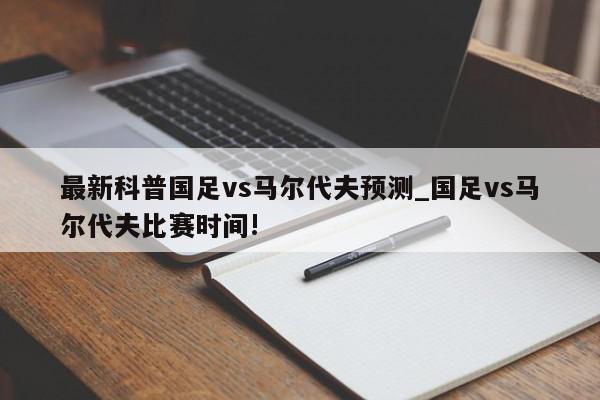 最新科普国足vs马尔代夫预测_国足vs马尔代夫比赛时间!