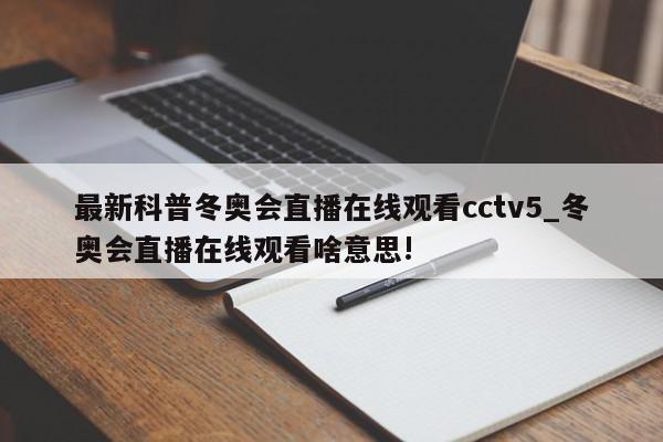 最新科普冬奥会直播在线观看cctv5_冬奥会直播在线观看啥意思!