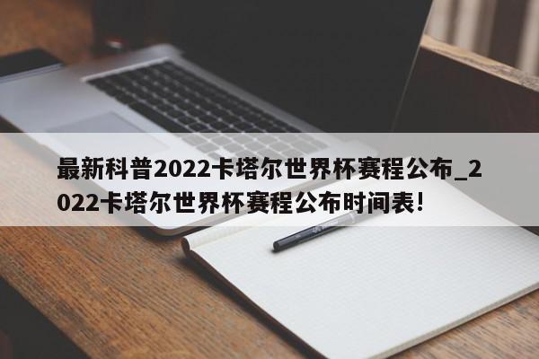 最新科普2022卡塔尔世界杯赛程公布_2022卡塔尔世界杯赛程公布时间表!