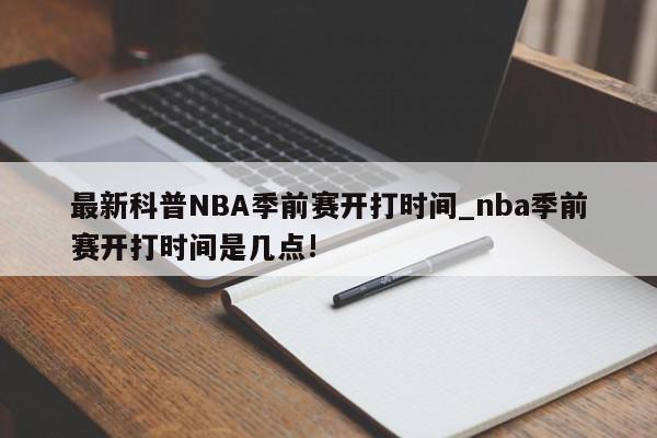 最新科普NBA季前赛开打时间_nba季前赛开打时间是几点!