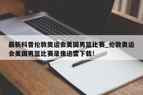 最新科普伦敦奥运会美国男篮比赛_伦敦奥运会美国男篮比赛录像迅雷下载!