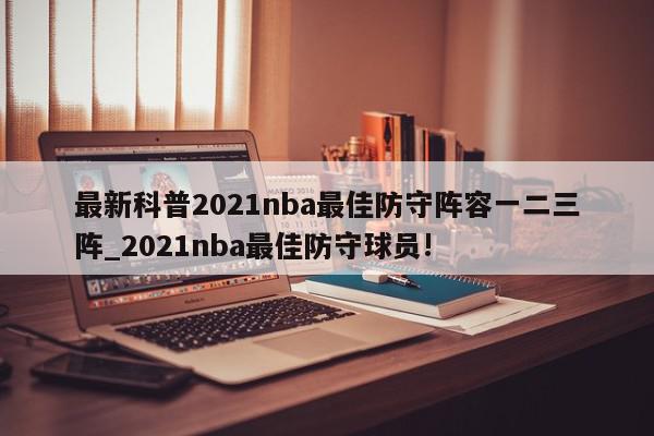 最新科普2021nba最佳防守阵容一二三阵_2021nba最佳防守球员!