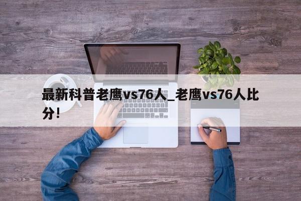 最新科普老鹰vs76人_老鹰vs76人比分!