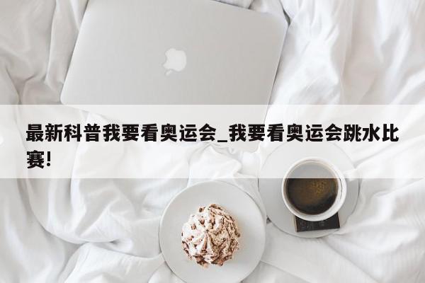 最新科普我要看奥运会_我要看奥运会跳水比赛!