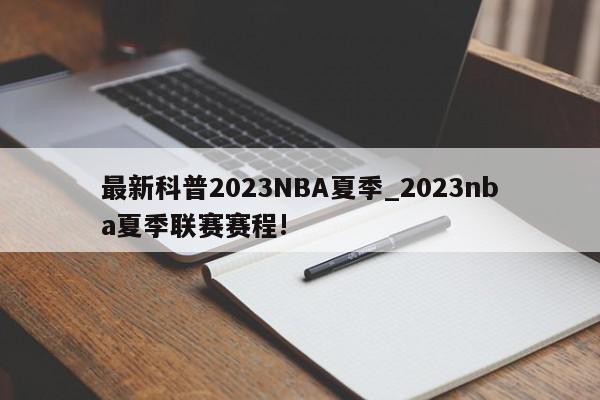 最新科普2023NBA夏季_2023nba夏季联赛赛程!
