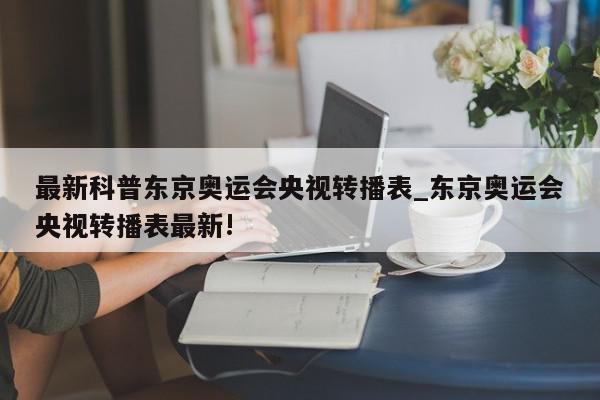 最新科普东京奥运会央视转播表_东京奥运会央视转播表最新!