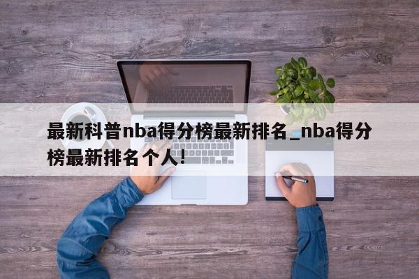 最新科普nba得分榜最新排名_nba得分榜最新排名个人!