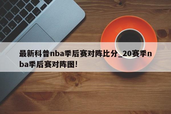 最新科普nba季后赛对阵比分_20赛季nba季后赛对阵图!