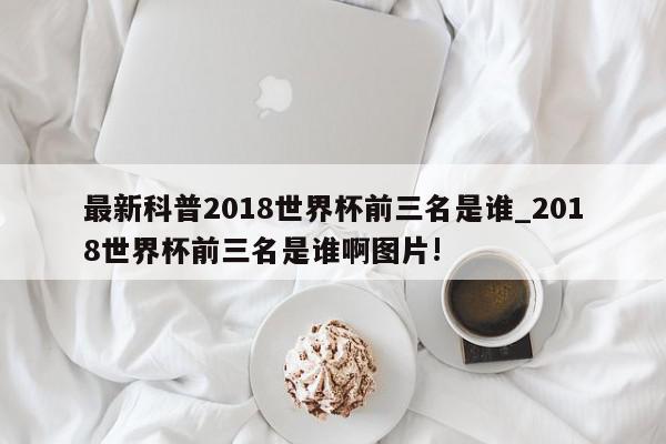 最新科普2018世界杯前三名是谁_2018世界杯前三名是谁啊图片!