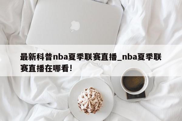 最新科普nba夏季联赛直播_nba夏季联赛直播在哪看!