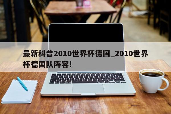 最新科普2010世界杯德国_2010世界杯德国队阵容!