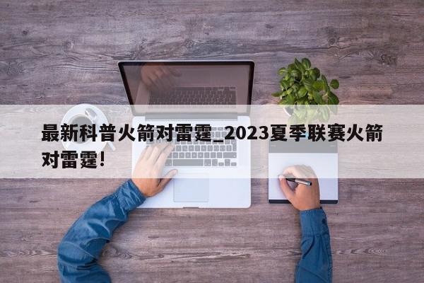 最新科普火箭对雷霆_2023夏季联赛火箭对雷霆!