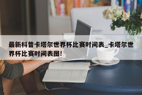 最新科普卡塔尔世界杯比赛时间表_卡塔尔世界杯比赛时间表图!