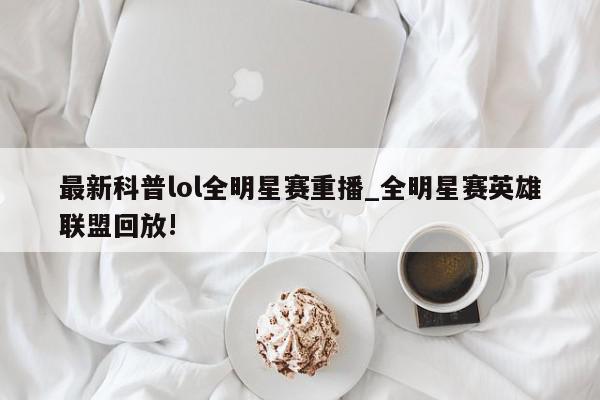 最新科普lol全明星赛重播_全明星赛英雄联盟回放!