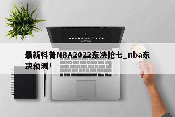 最新科普NBA2022东决抢七_nba东决预测!