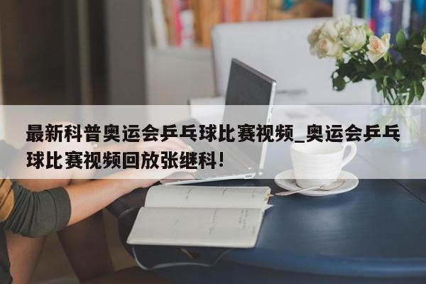 最新科普奥运会乒乓球比赛视频_奥运会乒乓球比赛视频回放张继科!