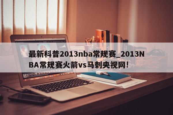 最新科普2013nba常规赛_2013NBA常规赛火箭vs马刺央视网!