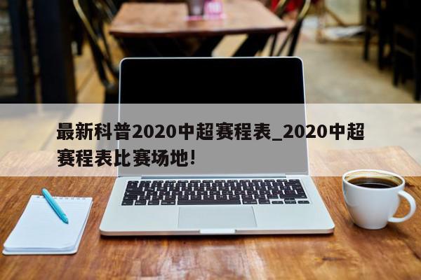 最新科普2020中超赛程表_2020中超赛程表比赛场地!