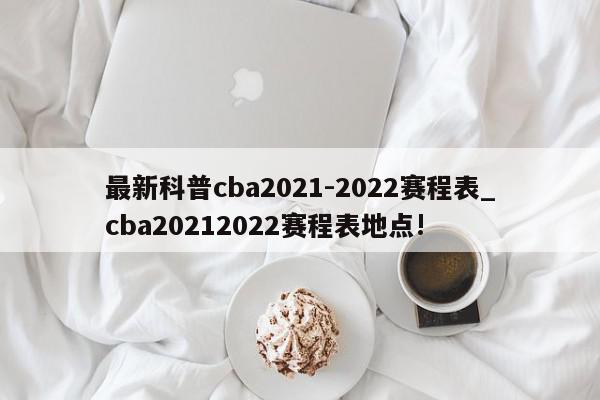 最新科普cba2021-2022赛程表_cba20212022赛程表地点!