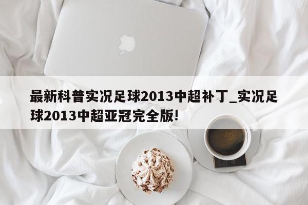 最新科普实况足球2013中超补丁_实况足球2013中超亚冠完全版!