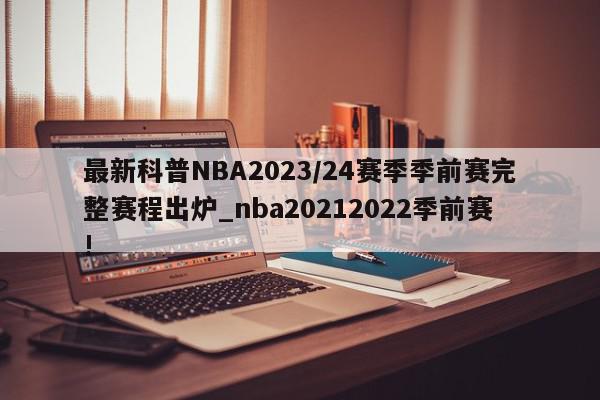 最新科普NBA2023/24赛季季前赛完整赛程出炉_nba20212022季前赛!