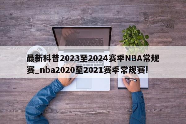最新科普2023至2024赛季NBA常规赛_nba2020至2021赛季常规赛!