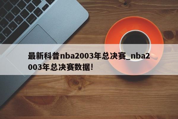 最新科普nba2003年总决赛_nba2003年总决赛数据!