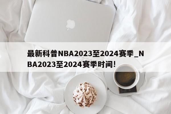 最新科普NBA2023至2024赛季_NBA2023至2024赛季时间!
