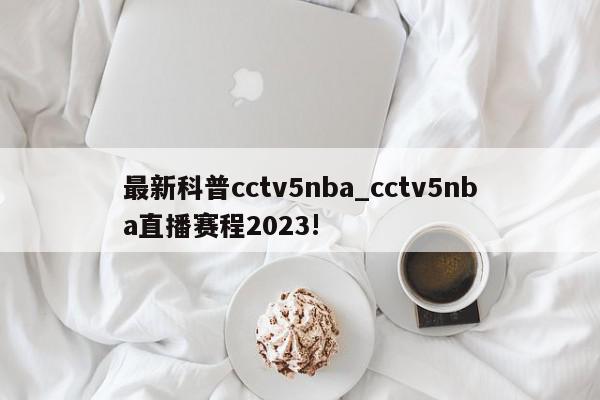 最新科普cctv5nba_cctv5nba直播赛程2023!