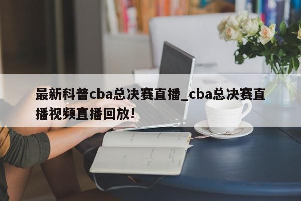 最新科普cba总决赛直播_cba总决赛直播视频直播回放!