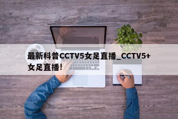 最新科普CCTV5女足直播_CCTV5+女足直播!