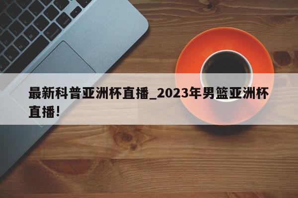 最新科普亚洲杯直播_2023年男篮亚洲杯直播!