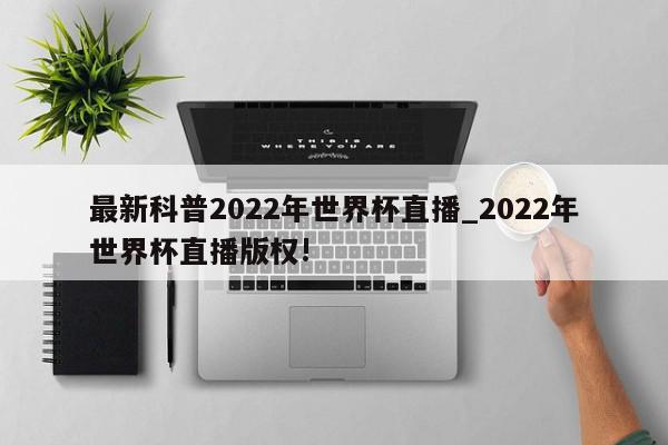 最新科普2022年世界杯直播_2022年世界杯直播版权!