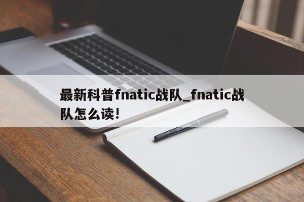 最新科普fnatic战队_fnatic战队怎么读!